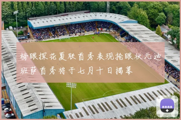 榜眼探花夏联首秀表现抢眼状元迪班萨首秀将于七月十日揭幕