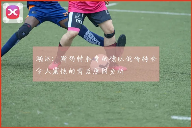湖记：斯玛特和肯纳德以低价转会令人震惊的背后原因分析
