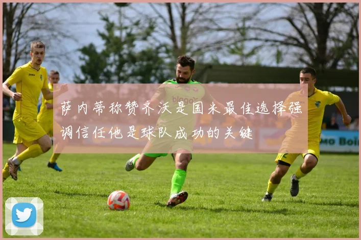 萨内蒂称赞齐沃是国米最佳选择强调信任他是球队成功的关键