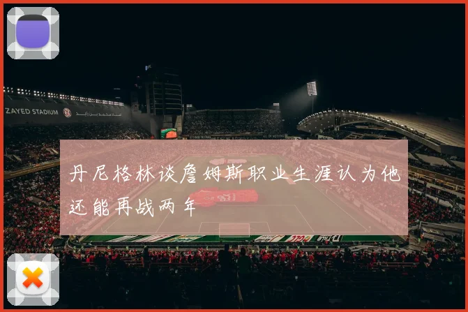 丹尼格林谈詹姆斯职业生涯认为他还能再战两年