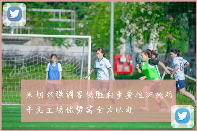 米切尔强调客场胜利重要性次轮对手无主场优势需全力以赴