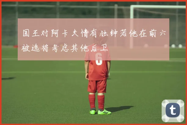 国王对阿卡夫情有独钟若他在前六被选将考虑其他后卫
