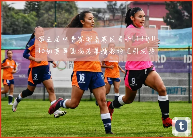 第五届中青赛海南赛区男子U13与U15组赛事圆满落幕精彩纷呈引发热烈反响