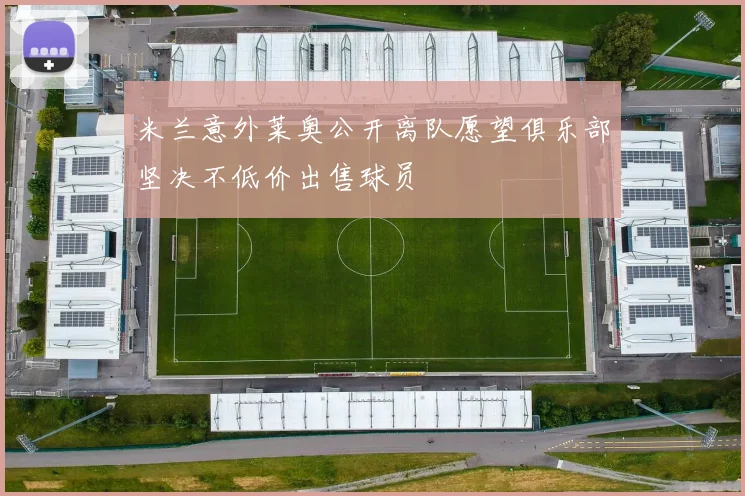 米兰意外莱奥公开离队愿望俱乐部坚决不低价出售球员