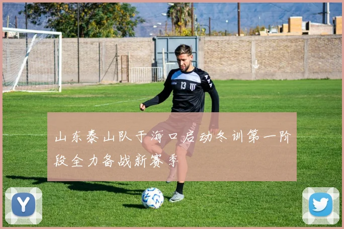 山东泰山队于海口启动冬训第一阶段全力备战新赛季