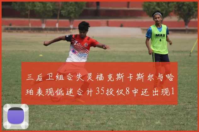 三后卫组合失灵福克斯卡斯尔与哈珀表现低迷合计35投仅8中还出现10次失误