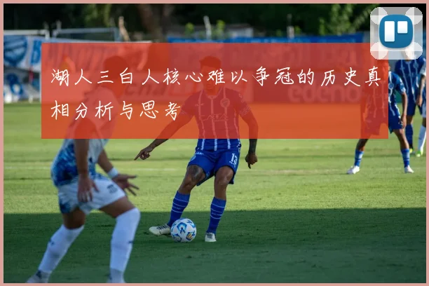 湖人三白人核心难以争冠的历史真相分析与思考