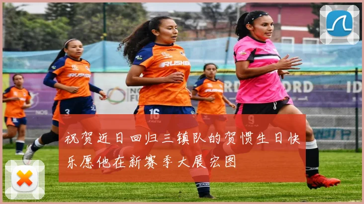 祝贺近日回归三镇队的贺惯生日快乐愿他在新赛季大展宏图