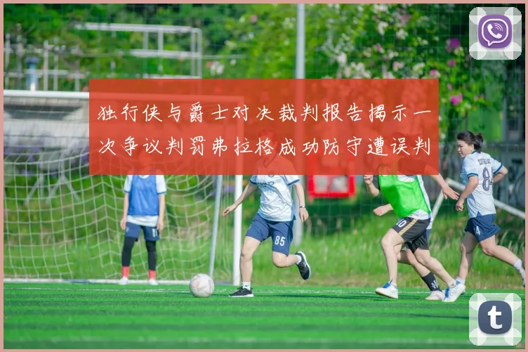 独行侠与爵士对决裁判报告揭示一次争议判罚弗拉格成功防守遭误判