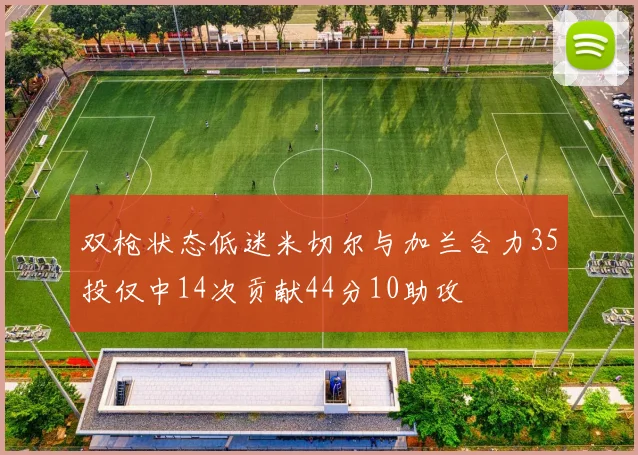 双枪状态低迷米切尔与加兰合力35投仅中14次贡献44分10助攻
