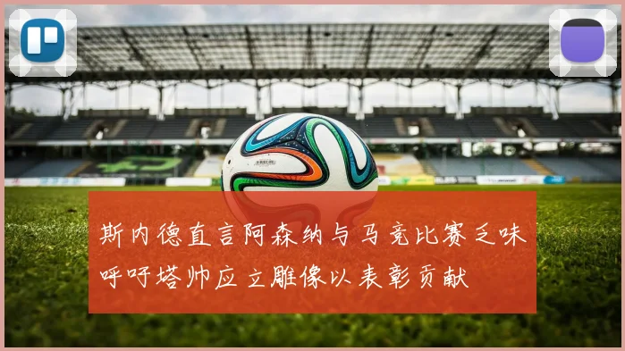 斯内德直言阿森纳与马竞比赛乏味呼吁塔帅应立雕像以表彰贡献