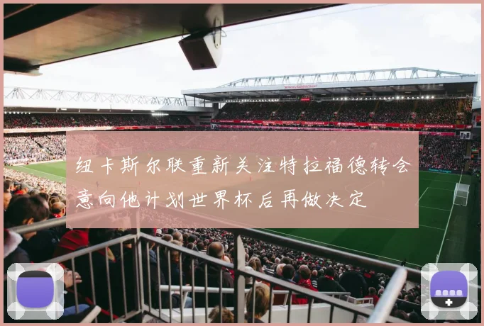 纽卡斯尔联重新关注特拉福德转会意向他计划世界杯后再做决定