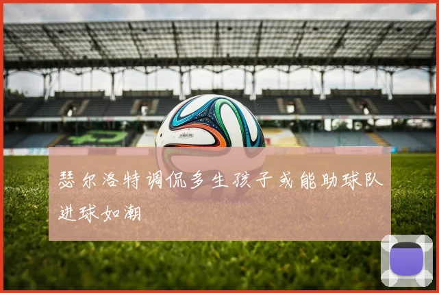 瑟尔洛特调侃多生孩子或能助球队进球如潮