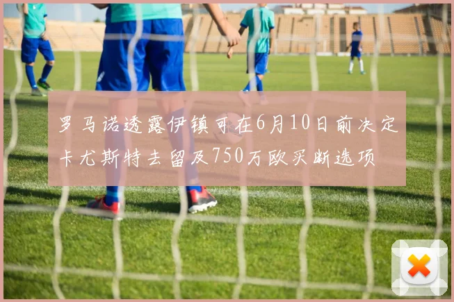 罗马诺透露伊镇可在6月10日前决定卡尤斯特去留及750万欧买断选项