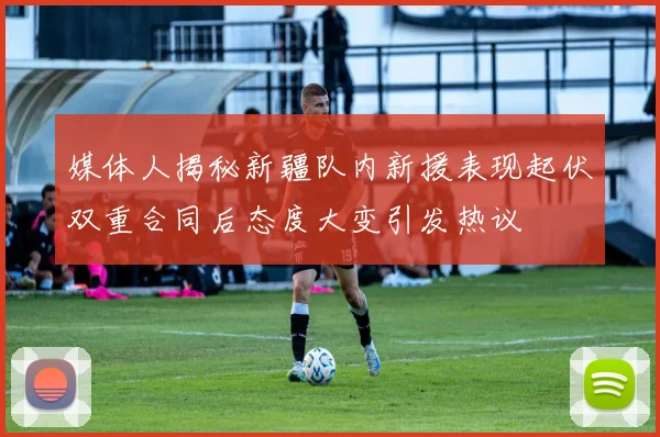 媒体人揭秘新疆队内新援表现起伏双重合同后态度大变引发热议