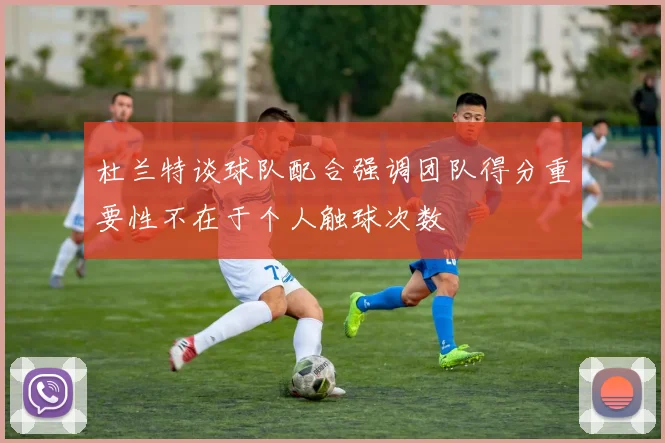 杜兰特谈球队配合强调团队得分重要性不在于个人触球次数