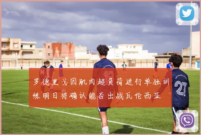 罗德里戈因肌肉超负荷进行单独训练明日将确认能否出战瓦伦西亚