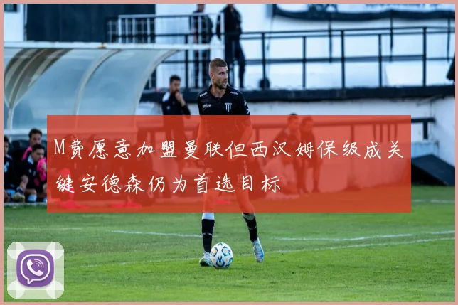 M费愿意加盟曼联但西汉姆保级成关键安德森仍为首选目标