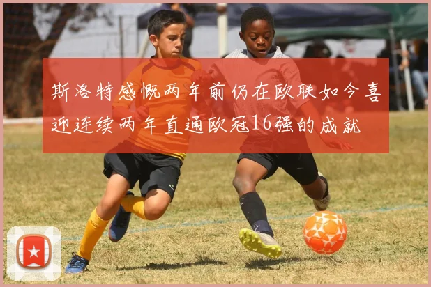斯洛特感慨两年前仍在欧联如今喜迎连续两年直通欧冠16强的成就