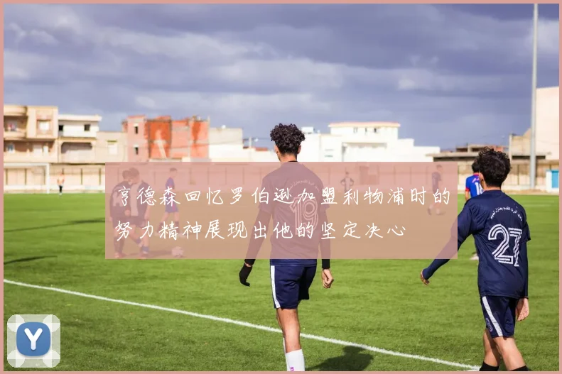 亨德森回忆罗伯逊加盟利物浦时的努力精神展现出他的坚定决心