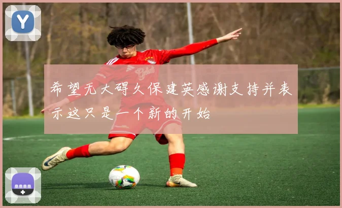 希望无大碍久保建英感谢支持并表示这只是一个新的开始