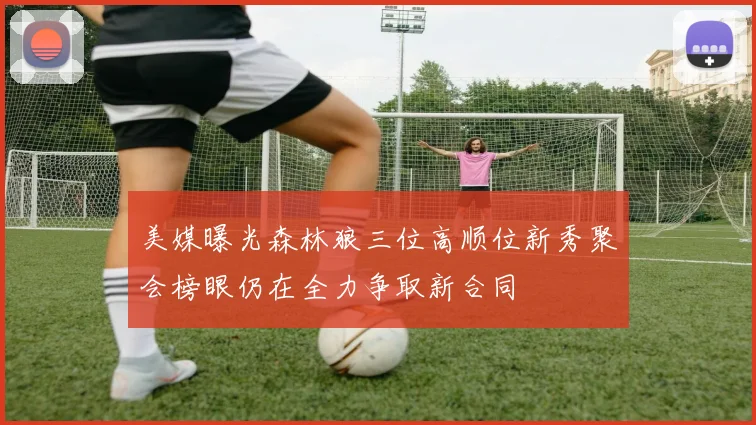 美媒曝光森林狼三位高顺位新秀聚会榜眼仍在全力争取新合同