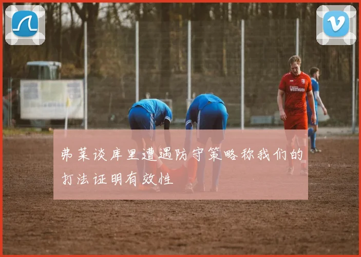 弗莱谈库里遭遇防守策略称我们的打法证明有效性