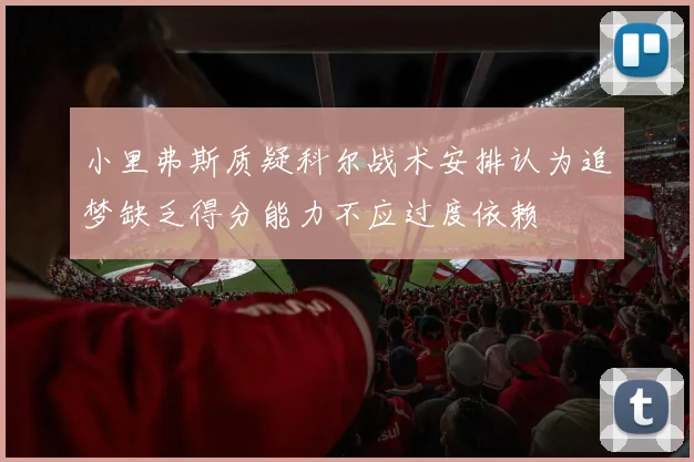 小里弗斯质疑科尔战术安排认为追梦缺乏得分能力不应过度依赖
