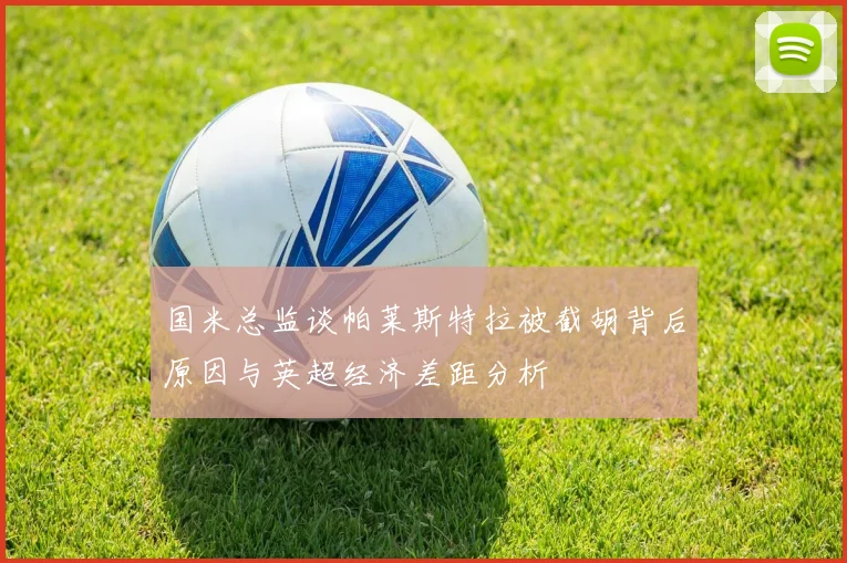 国米总监谈帕莱斯特拉被截胡背后原因与英超经济差距分析