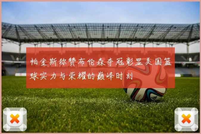 帕金斯称赞布伦森夺冠彰显美国篮球实力与荣耀的巅峰时刻