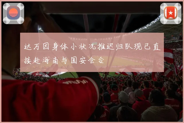 达万因身体小状况推迟归队现已直接赴海南与国安会合