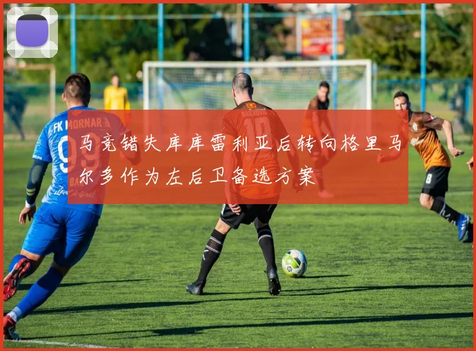 马竞错失库库雷利亚后转向格里马尔多作为左后卫备选方案