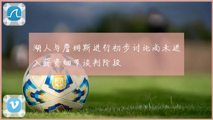 湖人与詹姆斯进行初步讨论尚未进入薪资细节谈判阶段